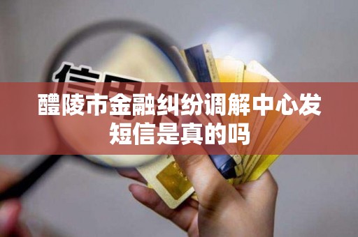 醴陵市金融纠纷调解中心发短信是真的吗 醴陵市金融纠纷调解中心发短信是真的吗