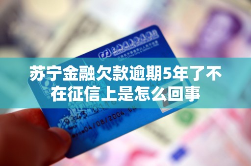 苏宁金融欠款逾期5年了不在征信上是怎么回事 苏宁金融欠款逾期5年了不在征信上是怎么回事