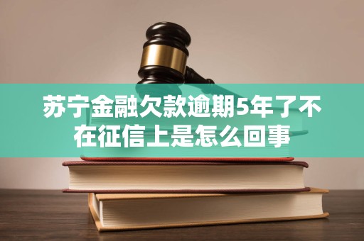 苏宁金融欠款逾期5年了不在征信上是怎么回事 苏宁金融欠款逾期5年了不在征信上是怎么回事