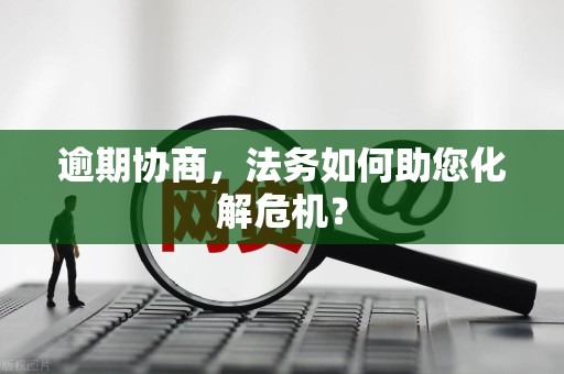逾期协商,法务如何助您化解危机? 逾期协商,法务如何助您化解危机?