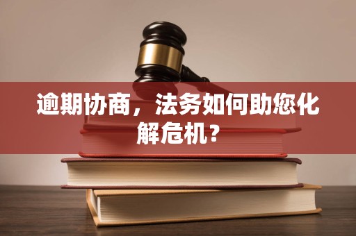 逾期协商,法务如何助您化解危机? 逾期协商,法务如何助您化解危机?