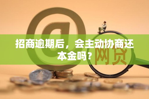 招商逾期后，会主动协商还本金吗？