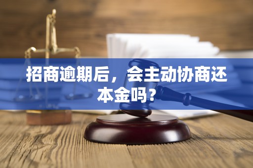 招商逾期后,会主动协商还本金吗? 招商逾期后,会主动协商还本金吗?