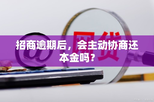 招商逾期后,会主动协商还本金吗? 招商逾期后,会主动协商还本金吗?