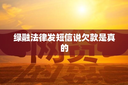 绿融法律发短信说欠款是真的 绿融法律发短信说欠款是真的