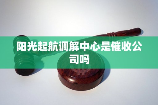 阳光起航调解中心是催收公司吗 阳光起航调解中心是催收公司吗