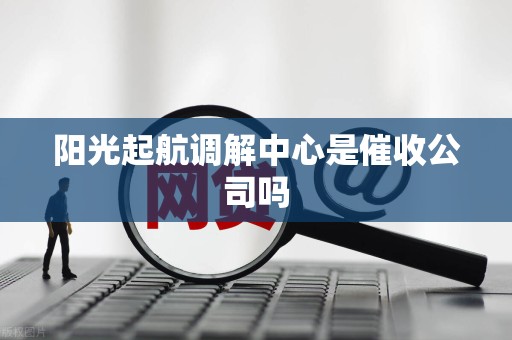 阳光起航调解中心是催收公司吗 阳光起航调解中心是催收公司吗