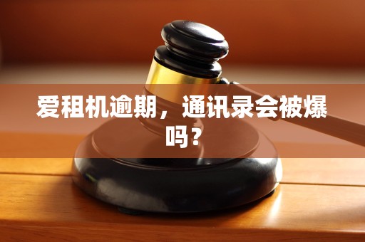爱租机逾期,通讯录会被爆吗? 爱租机逾期,通讯录会被爆吗?