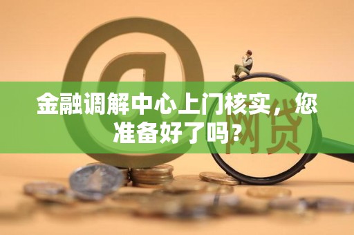 金融调解中心上门核实,您准备好了吗? 金融调解中心上门核实,您准备好了吗?