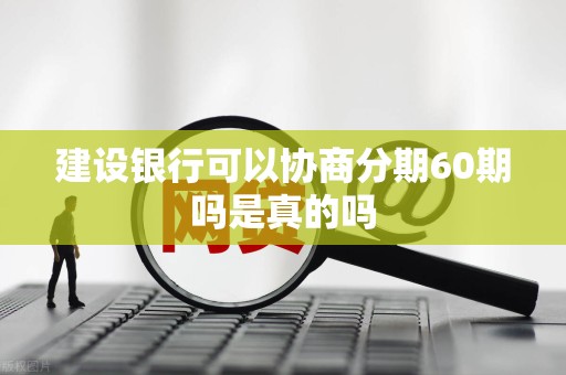 建设银行可以协商分期60期吗是真的吗 建设银行可以协商分期60期吗是真的吗