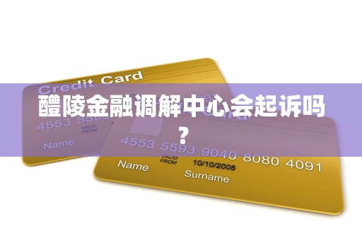醴陵金融调解中心会起诉吗? 醴陵金融调解中心会起诉吗?
