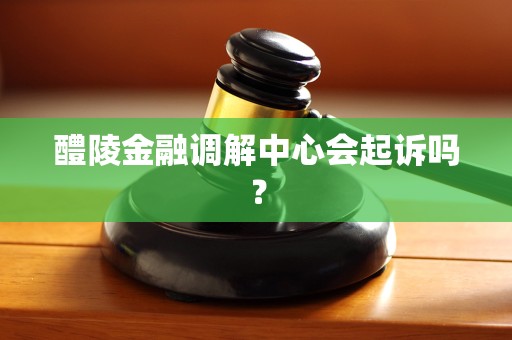 醴陵金融调解中心会起诉吗? 醴陵金融调解中心会起诉吗?