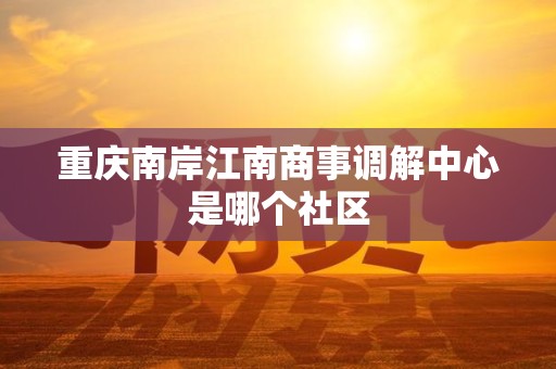重庆南岸江南商事调解中心是哪个社区