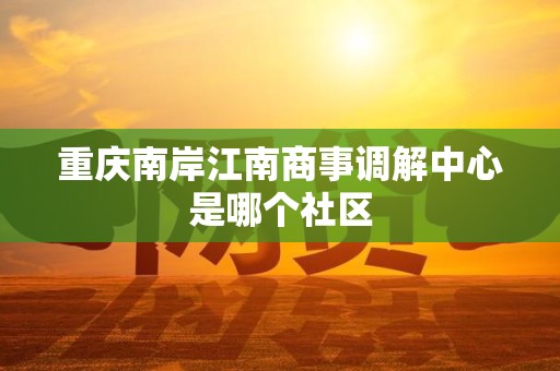 重庆南岸江南商事调解中心是哪个社区