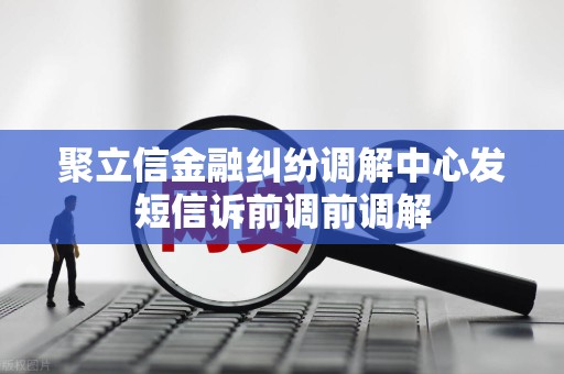 聚立信金融纠纷调解中心发短信诉前调前调解