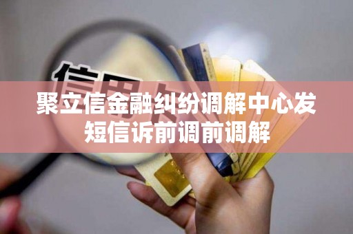 聚立信金融纠纷调解中心发短信诉前调前调解 聚立信金融纠纷调解中心发短信诉前调前调解
