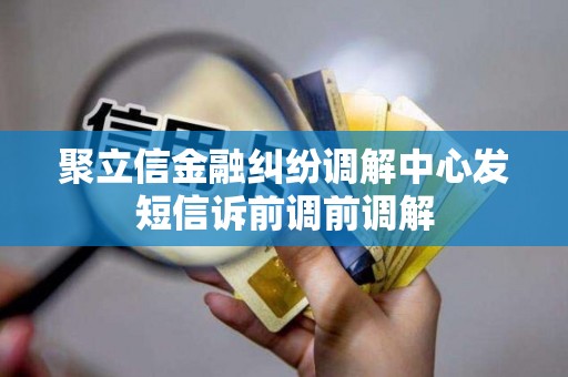 聚立信金融纠纷调解中心发短信诉前调前调解 聚立信金融纠纷调解中心发短信诉前调前调解