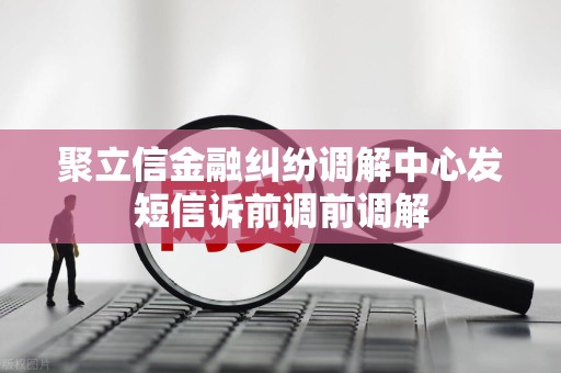 聚立信金融纠纷调解中心发短信诉前调前调解 聚立信金融纠纷调解中心发短信诉前调前调解
