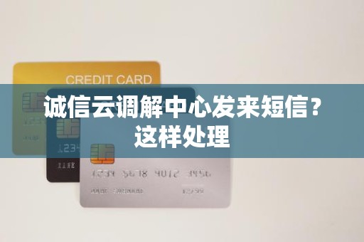 诚信云调解中心发来短信?这样处理 诚信云调解中心发来短信?这样处理
