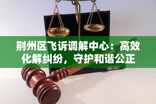 荆州区飞诉调解中心：高效化解纠纷，守护和谐公正