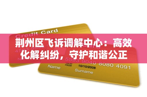 荆州区飞诉调解中心:高效化解纠纷,守护和谐公正 荆州区飞诉调解中心:高效化解纠纷,守护和谐公正