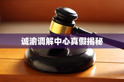 诚渝调解中心真假揭秘 诚渝调解中心真假揭秘