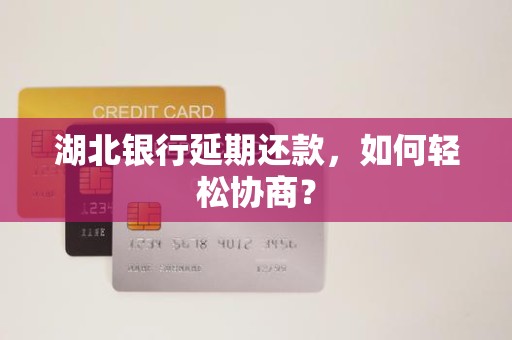 湖北银行延期还款,如何轻松协商? 湖北银行延期还款,如何轻松协商?