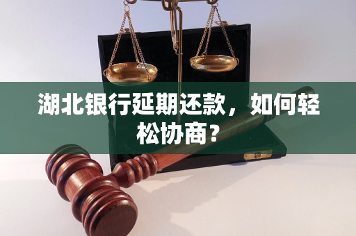 湖北银行延期还款,如何轻松协商? 湖北银行延期还款,如何轻松协商?