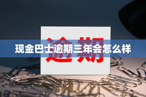 现金巴士逾期三年会怎么样