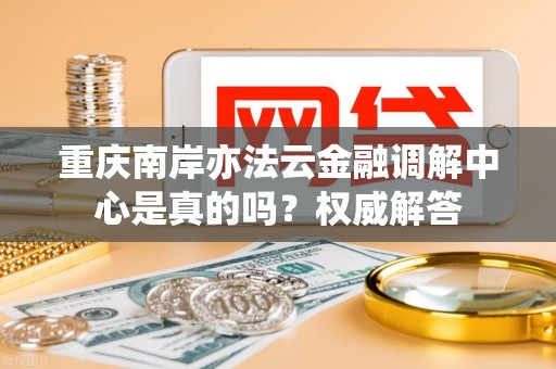 重庆南岸亦法云金融调解中心是真的吗？权威解答