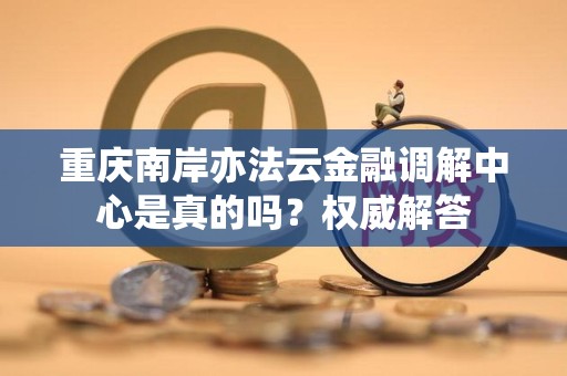 重庆南岸亦法云金融调解中心是真的吗?权威解答 重庆南岸亦法云金融调解中心是真的吗?权威解答