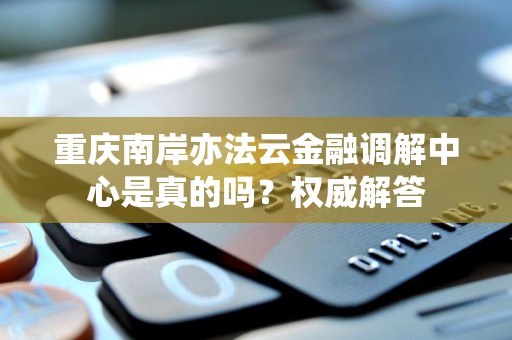 重庆南岸亦法云金融调解中心是真的吗?权威解答 重庆南岸亦法云金融调解中心是真的吗?权威解答