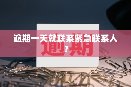 逾期一天就联系紧急联系人? 逾期一天就联系紧急联系人?