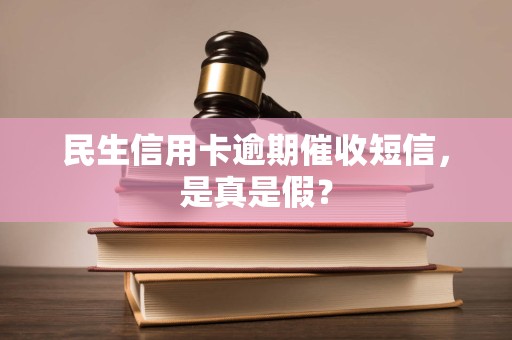 民生信用卡逾期催收短信,是真是假? 民生信用卡逾期催收短信,是真是假?