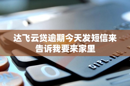 达飞云贷逾期今天发短信来告诉我要来家里 达飞云贷逾期今天发短信来告诉我要来家里