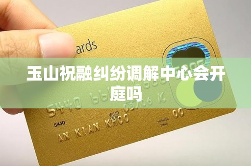 玉山祝融纠纷调解中心会开庭吗 玉山祝融纠纷调解中心会开庭吗