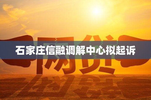 石家庄信融调解中心拟起诉 石家庄信融调解中心拟起诉