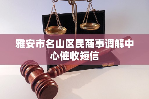 雅安市名山区民商事调解中心催收短信 雅安市名山区民商事调解中心催收短信