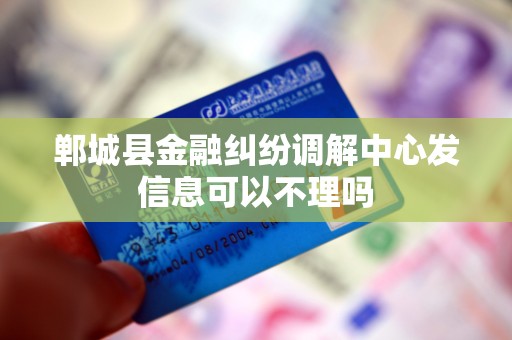 郸城县金融纠纷调解中心发信息可以不理吗