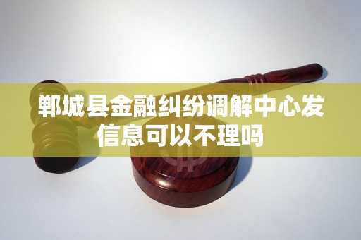 郸城县金融纠纷调解中心发信息可以不理吗