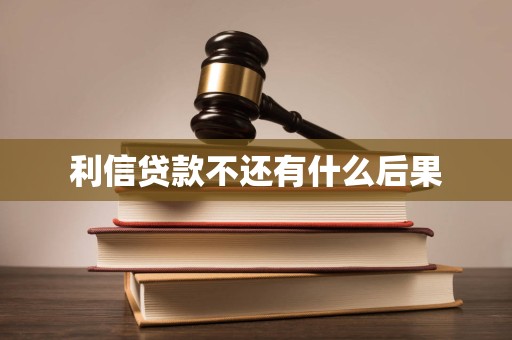 利信贷款不还有什么后果 利信贷款不还有什么后果