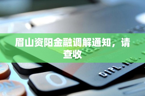 眉山资阳金融调解通知,请查收 眉山资阳金融调解通知,请查收