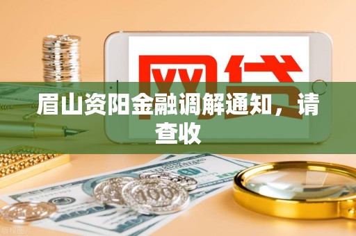 眉山资阳金融调解通知,请查收 眉山资阳金融调解通知,请查收