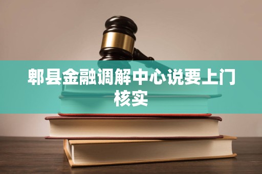 郫县金融调解中心说要上门核实 郫县金融调解中心说要上门核实