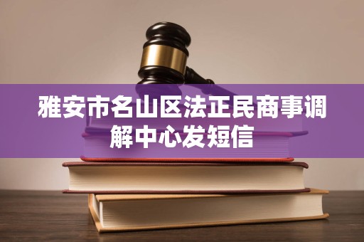 雅安市名山区法正民商事调解中心发短信 雅安市名山区法正民商事调解中心发短信