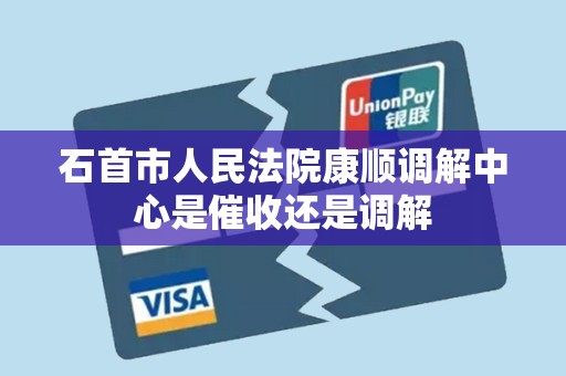 石首市人民法院康顺调解中心是催收还是调解 石首市人民法院康顺调解中心是催收还是调解