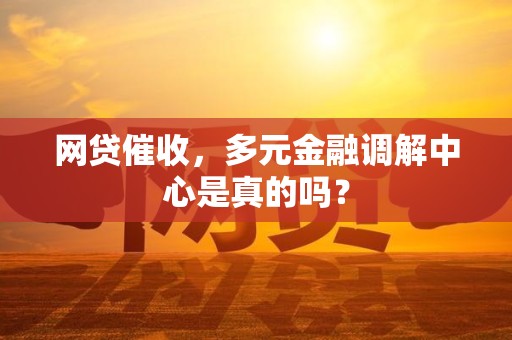 网贷催收，多元金融调解中心是真的吗？