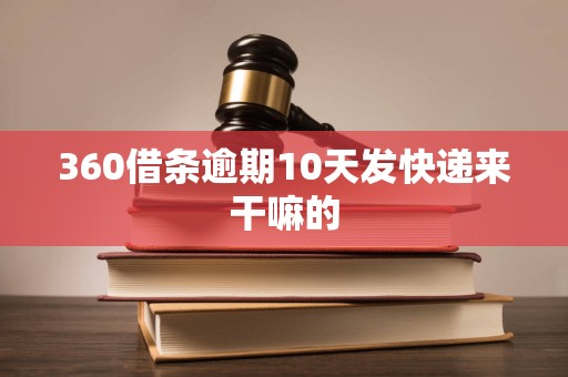 360借条逾期10天发快递来干嘛的 360借条逾期10天发快递来干嘛的