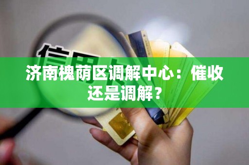 济南槐荫区调解中心:催收还是调解? 济南槐荫区调解中心:催收还是调解?