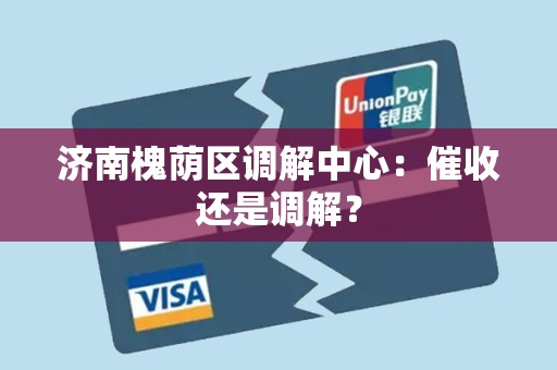 济南槐荫区调解中心:催收还是调解? 济南槐荫区调解中心:催收还是调解?